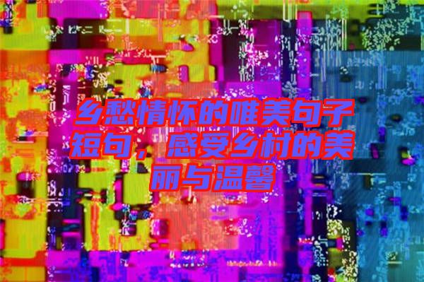 鄉(xiāng)愁情懷的唯美句子短句，感受鄉(xiāng)村的美麗與溫馨