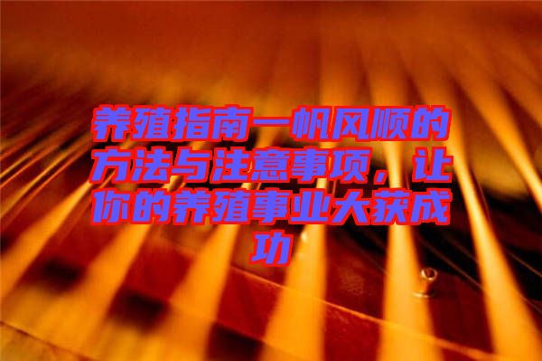 養(yǎng)殖指南一帆風順的方法與注意事項，讓你的養(yǎng)殖事業(yè)大獲成功