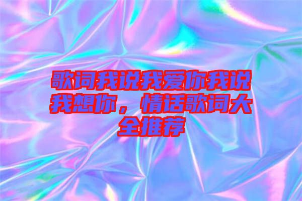 歌詞我說我愛你我說我想你，情話歌詞大全推薦