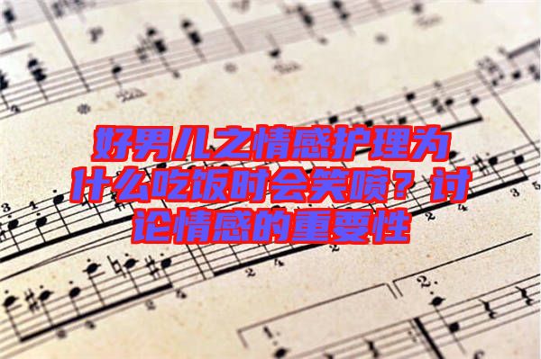 好男兒之情感護(hù)理為什么吃飯時會笑噴？討論情感的重要性
