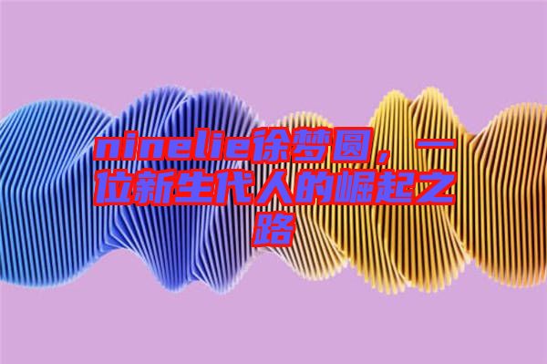 ninelie徐夢圓，一位新生代人的崛起之路