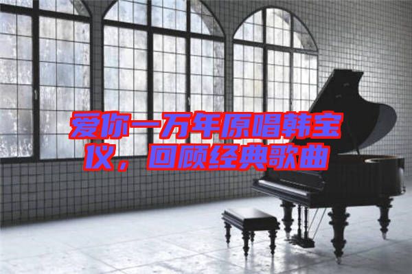 愛你一萬年原唱韓寶儀，回顧經典歌曲