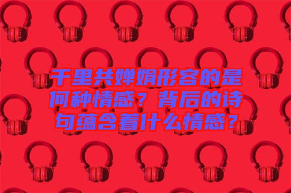千里共嬋娟形容的是何種情感？背后的詩句蘊(yùn)含著什么情感？