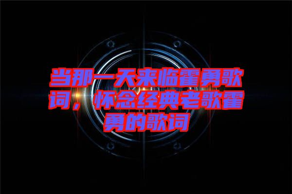 當那一天來臨霍勇歌詞，懷念經(jīng)典老歌霍勇的歌詞