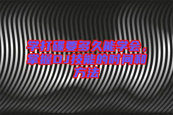 學(xué)打碟要多久能學(xué)會(huì)，掌握DJ技能的時(shí)間和方法