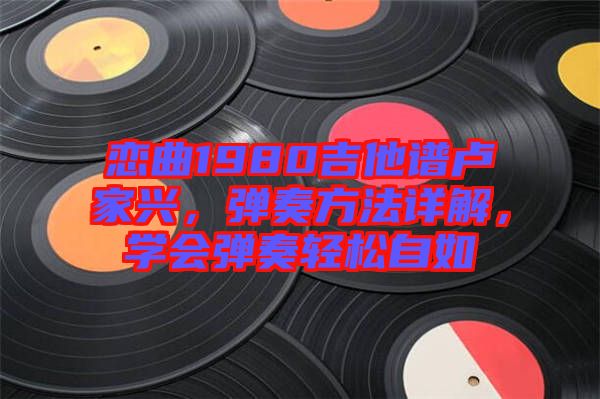 戀曲1980吉他譜盧家興，彈奏方法詳解，學(xué)會(huì)彈奏輕松自如
