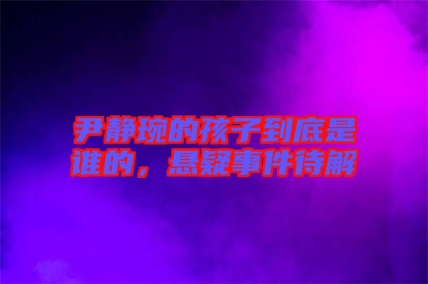 尹靜琬的孩子到底是誰的，懸疑事件待解