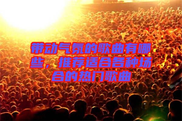 帶動氣氛的歌曲有哪些，推薦適合各種場合的熱門歌曲