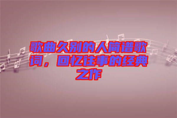 歌曲久別的人簡(jiǎn)譜歌詞，回憶往事的經(jīng)典之作
