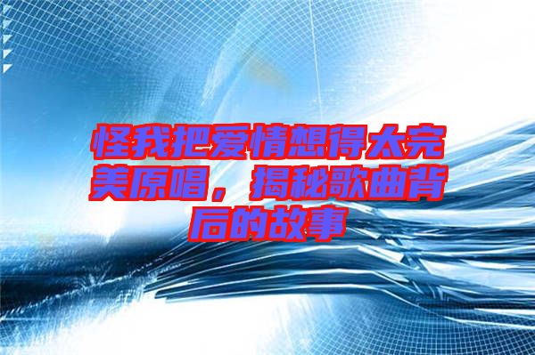 怪我把愛情想得太完美原唱，揭秘歌曲背后的故事
