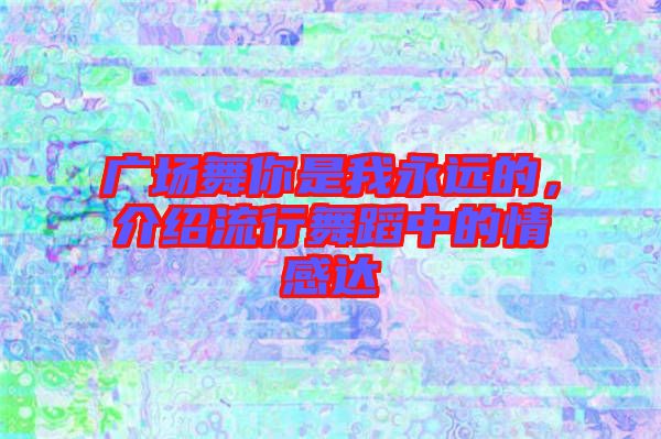 廣場(chǎng)舞你是我永遠(yuǎn)的，介紹流行舞蹈中的情感達(dá)