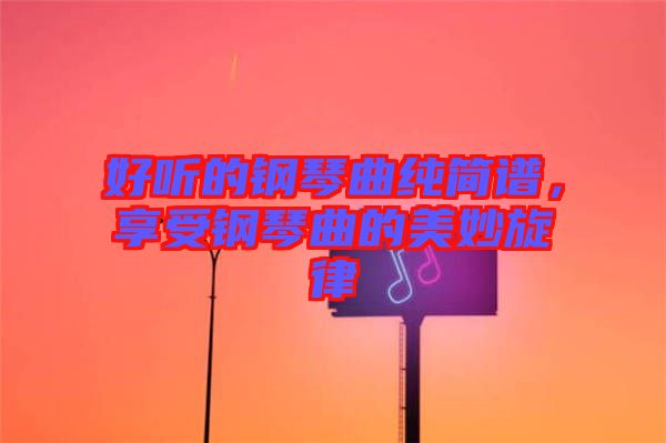 好聽的鋼琴曲純簡譜，享受鋼琴曲的美妙旋律