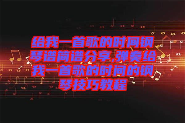 給我一首歌的時(shí)間鋼琴譜簡(jiǎn)譜分享,彈奏給我一首歌的時(shí)間的鋼琴技巧教程