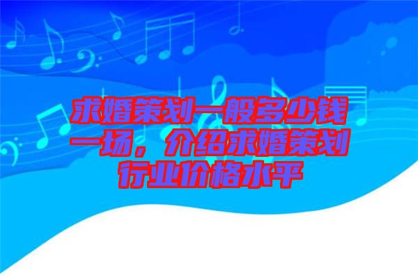 求婚策劃一般多少錢(qián)一場(chǎng)，介紹求婚策劃行業(yè)價(jià)格水平