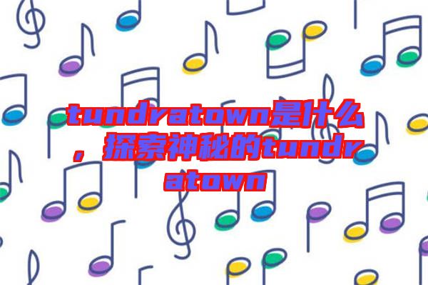 tundratown是什么，探索神秘的tundratown