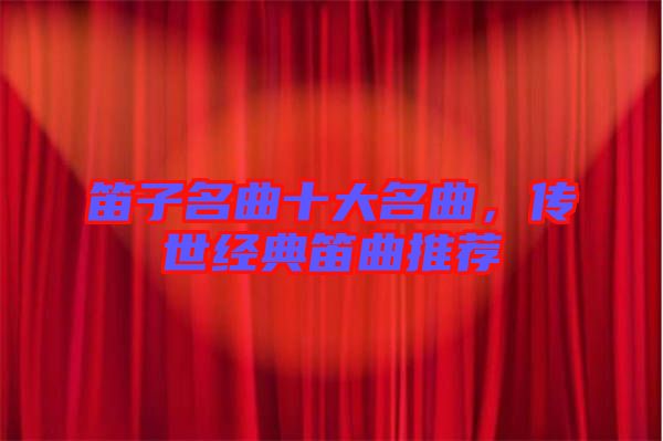 笛子名曲十大名曲，傳世經(jīng)典笛曲推薦