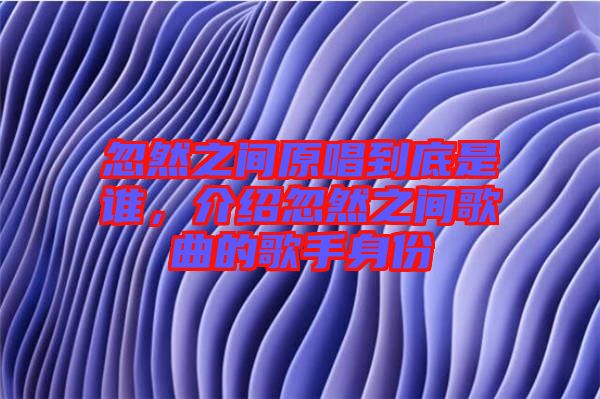 忽然之間原唱到底是誰(shuí)，介紹忽然之間歌曲的歌手身份