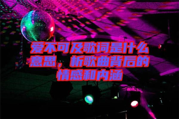 愛(ài)不可及歌詞是什么意思，析歌曲背后的情感和內(nèi)涵