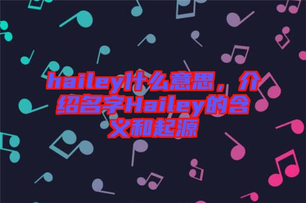 hailey什么意思，介紹名字Hailey的含義和起源