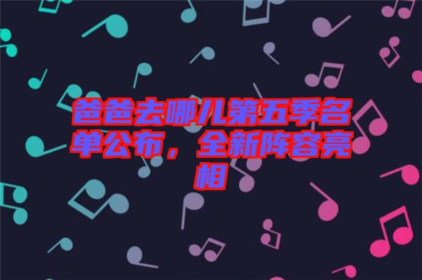 爸爸去哪兒第五季名單公布，全新陣容亮相