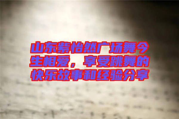 山東紫怡然廣場舞今生相愛，享受跳舞的快樂故事和經(jīng)驗(yàn)分享