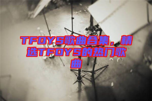 TFOYS歌曲合集，精選TFOYS的熱門歌曲