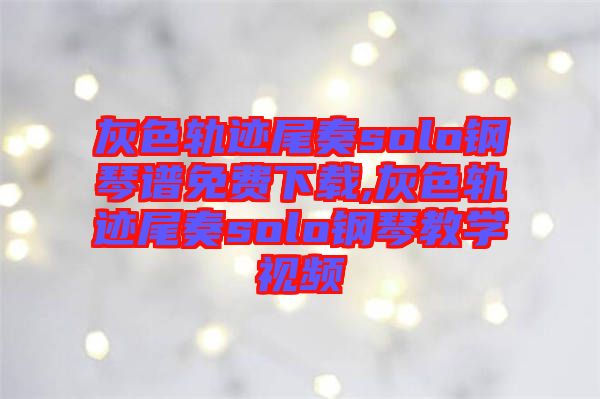 灰色軌跡尾奏solo鋼琴譜免費(fèi)下載,灰色軌跡尾奏solo鋼琴教學(xué)視頻