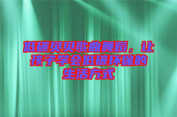 低碳貝貝歌曲舞蹈，讓孩子學(xué)會(huì)低碳環(huán)保的生活方式