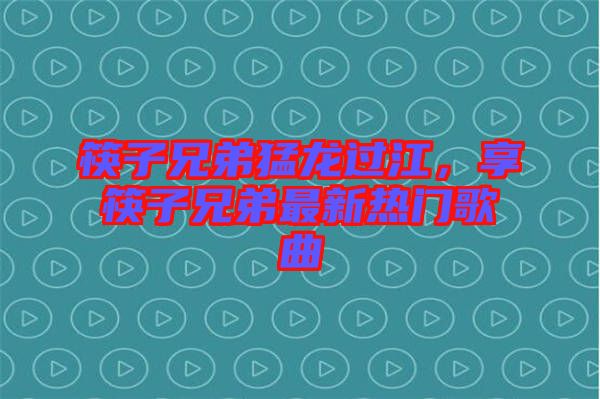 筷子兄弟猛龍過江，享筷子兄弟最新熱門歌曲