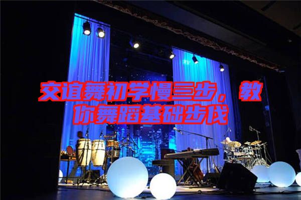交誼舞初學(xué)慢三步，教你舞蹈基礎(chǔ)步伐
