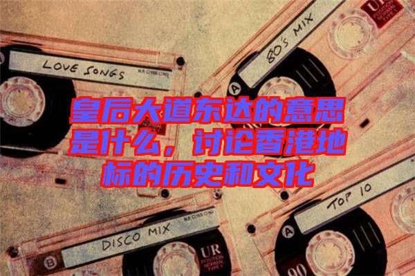皇后大道東達的意思是什么，討論香港地標的歷史和文化