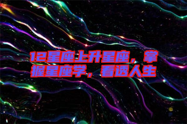 12星座上升星座，掌握星座學(xué)，看透人生