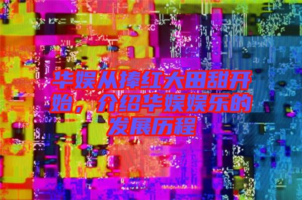 華娛從捧紅大田甜開(kāi)始，介紹華娛娛樂(lè)的發(fā)展歷程