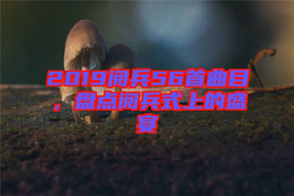 2019閱兵56首曲目，盤點(diǎn)閱兵式上的盛宴