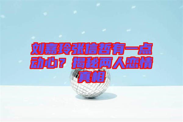 劉嘉玲張信哲有一點動心？揭秘兩人戀情真相