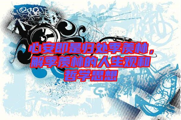 心安即是歸處季羨林，解季羨林的人生觀和哲學(xué)思想