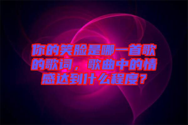 你的笑臉是哪一首歌的歌詞，歌曲中的情感達(dá)到什么程度？