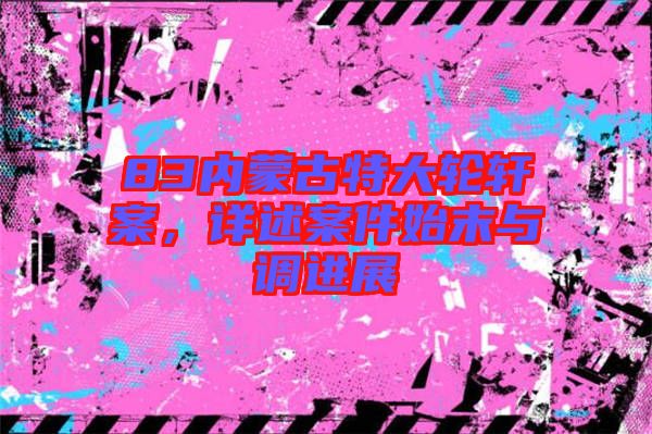 83內(nèi)蒙古特大輪軒案，詳述案件始末與調進展