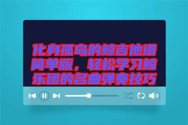 化身孤島的鯨吉他譜簡單版，輕松學(xué)習(xí)鯨樂團的名曲彈奏技巧