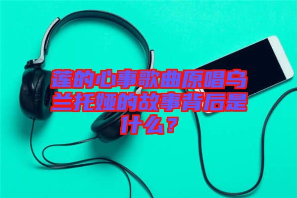 蓮的心事歌曲原唱烏蘭托婭的故事背后是什么？