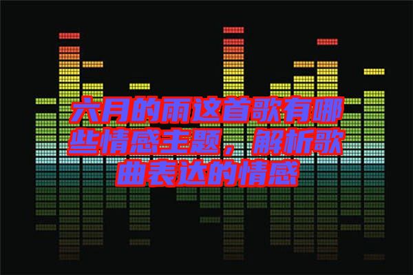 六月的雨這首歌有哪些情感主題，解析歌曲表達(dá)的情感