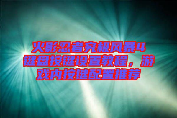 火影忍者究極風(fēng)暴4鍵盤按鍵設(shè)置教程，游戲內(nèi)按鍵配置推薦