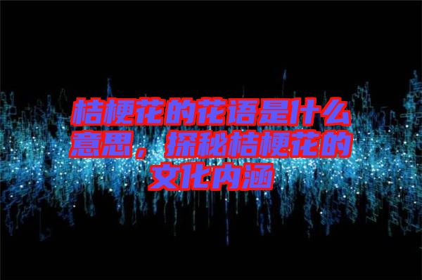 桔?；ǖ幕ㄕZ是什么意思，探秘桔梗花的文化內(nèi)涵