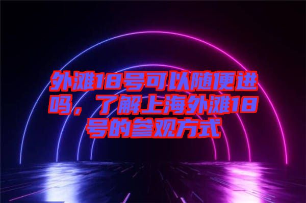 外灘18號(hào)可以隨便進(jìn)嗎，了解上海外灘18號(hào)的參觀方式