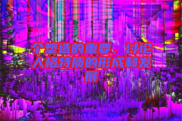 個(gè)塑造的重要，討論人格特質(zhì)的形成和發(fā)展