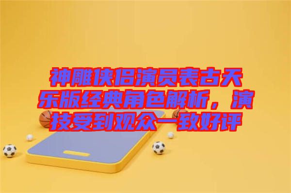 神雕俠侶演員表古天樂版經(jīng)典角色解析，演技受到觀眾一致好評