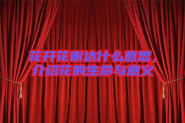 花開花謝達(dá)什么意思，介紹花的生命與意義