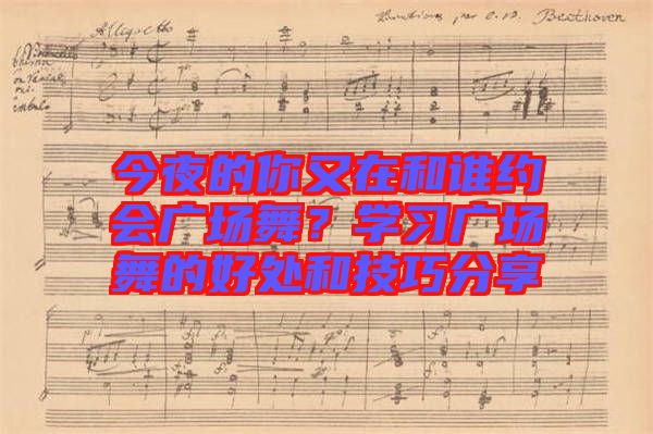 今夜的你又在和誰(shuí)約會(huì)廣場(chǎng)舞？學(xué)習(xí)廣場(chǎng)舞的好處和技巧分享
