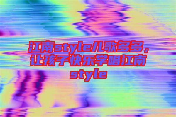 江南style兒歌多多，讓孩子快樂學(xué)唱江南style