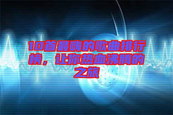 10首最嗨的歌曲排行榜，讓你熱血沸騰的之旅
